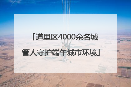 道里区4000余名城管人守护端午城市环境