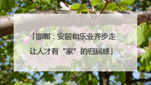 邯郸：安居和乐业齐步走 让人才有“家”的归属感