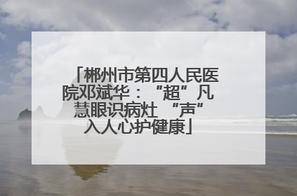 郴州市第四人民医院邓斌华：“超”凡慧眼识病灶 “声”入人心护健康