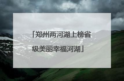 郑州两河湖上榜省级美丽幸福河湖