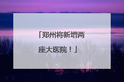 郑州将新增两座大医院！