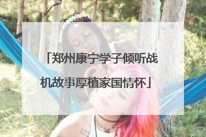 郑州康宁学子倾听战机故事厚植家国情怀