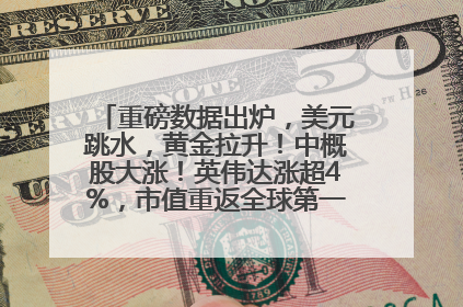 重磅数据出炉，美元跳水，黄金拉升！中概股大涨！英伟达涨超4%，市值重返全球第一！黄仁勋计划出售至多600万股股票