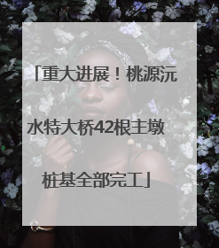 重大进展！桃源沅水特大桥42根主墩桩基全部完工