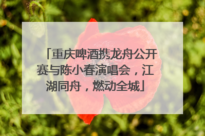 重庆啤酒携龙舟公开赛与陈小春演唱会，江湖同舟，燃动全城