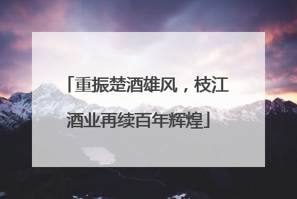 重振楚酒雄风，枝江酒业再续百年辉煌