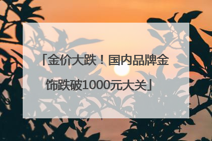 金价大跌！国内品牌金饰跌破1000元大关