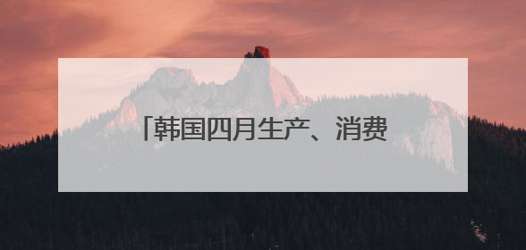 韩国四月生产、消费、投资环比全面下滑