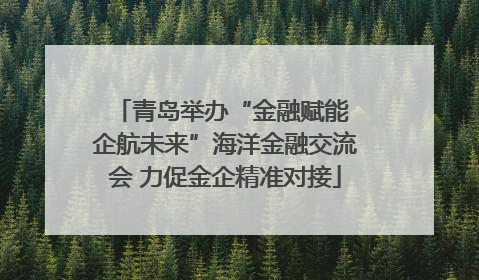 青岛举办“金融赋能 企航未来”海洋金融交流会 力促金企精准对接