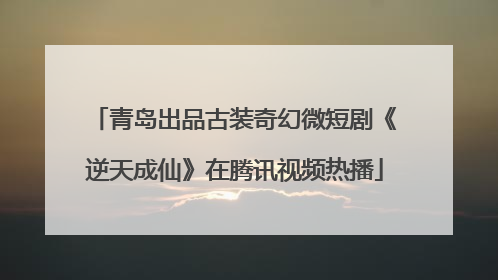 青岛出品古装奇幻微短剧《逆天成仙》在腾讯视频热播