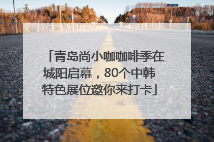青岛尚小咖咖啡季在城阳启幕，80个中韩特色展位邀你来打卡