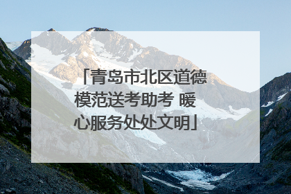 青岛市北区道德模范送考助考 暖心服务处处文明