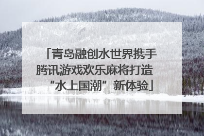 青岛融创水世界携手腾讯游戏欢乐麻将打造“水上国潮”新体验