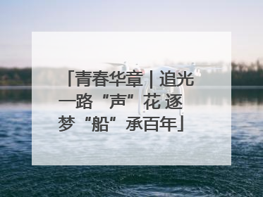 青春华章｜追光一路“声”花 逐梦“船”承百年