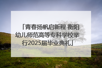 青春扬帆启新程 衡阳幼儿师范高等专科学校举行2025届毕业典礼