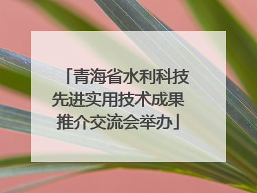 青海省水利科技先进实用技术成果推介交流会举办