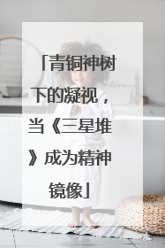青铜神树下的凝视，当《三星堆》成为精神镜像