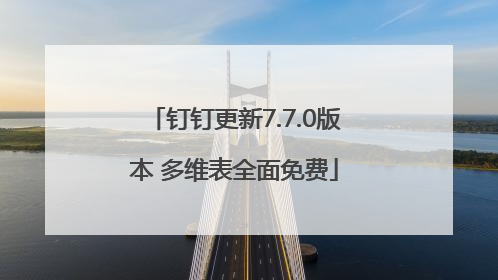 钉钉更新7.7.0版本 多维表全面免费