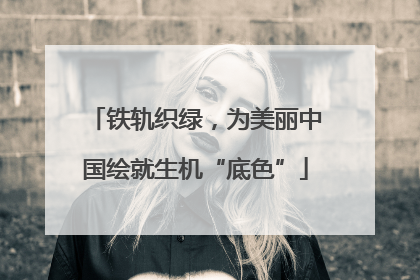 铁轨织绿，为美丽中国绘就生机“底色”