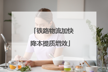 铁路物流加快降本提质增效