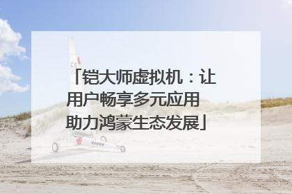 铠大师虚拟机：让用户畅享多元应用 助力鸿蒙生态发展