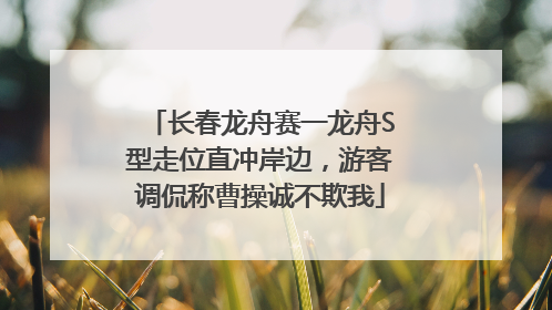 长春龙舟赛一龙舟S型走位直冲岸边，游客调侃称曹操诚不欺我