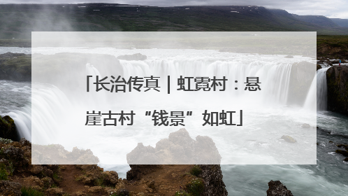 长治传真｜虹霓村：悬崖古村“钱景”如虹