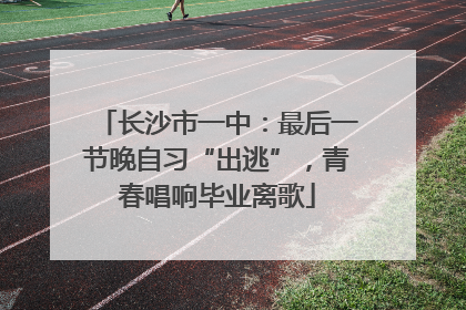 长沙市一中：最后一节晚自习“出逃”，青春唱响毕业离歌