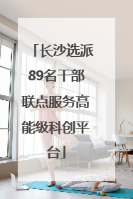 长沙选派89名干部联点服务高能级科创平台