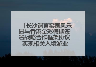 长沙铜官窑国风乐园与香港金彩假期签署战略合作框架协议 实现相关入境游业务增收超亿元