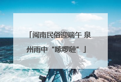 闽南民俗迎端午 泉州雨中“嗦啰嗹”