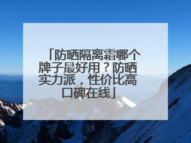 防晒隔离霜哪个牌子最好用？防晒实力派，性价比高口碑在线