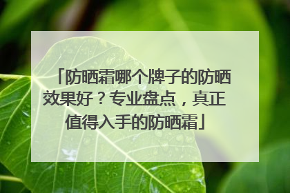 防晒霜哪个牌子的防晒效果好？专业盘点，真正值得入手的防晒霜