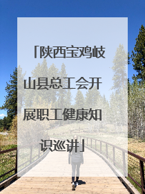 陕西宝鸡岐山县总工会开展职工健康知识巡讲