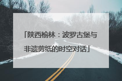 陕西榆林：波罗古堡与非遗剪纸的时空对话