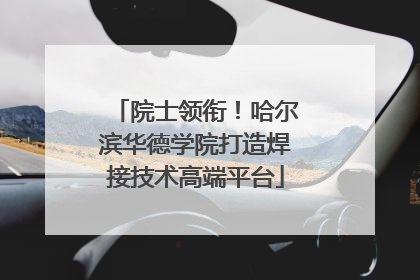 院士领衔！哈尔滨华德学院打造焊接技术高端平台