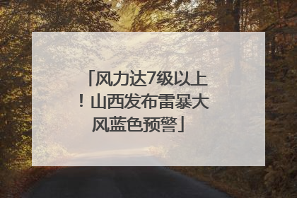 风力达7级以上！山西发布雷暴大风蓝色预警