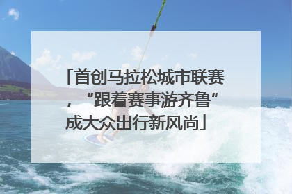 首创马拉松城市联赛，“跟着赛事游齐鲁”成大众出行新风尚