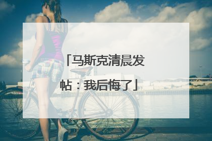马斯克清晨发帖：我后悔了