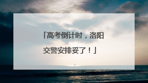 高考倒计时，洛阳交警安排妥了！