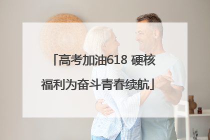 高考加油618 硬核福利为奋斗青春续航