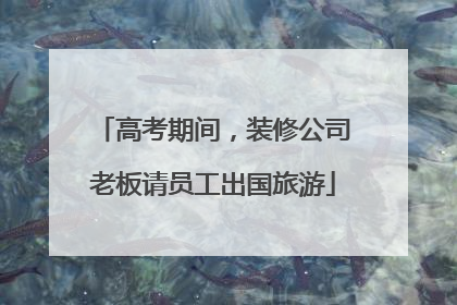 高考期间，装修公司老板请员工出国旅游