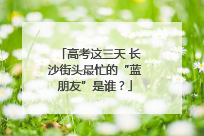 高考这三天 长沙街头最忙的“蓝朋友”是谁？