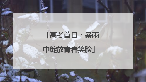 高考首日：暴雨中绽放青春笑脸