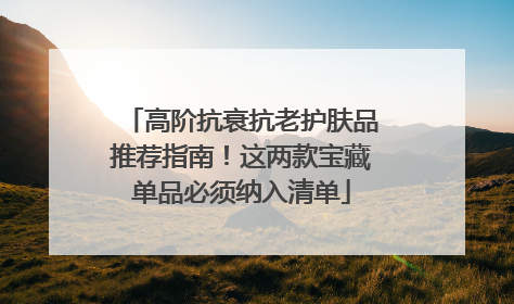高阶抗衰抗老护肤品推荐指南！这两款宝藏单品必须纳入清单
