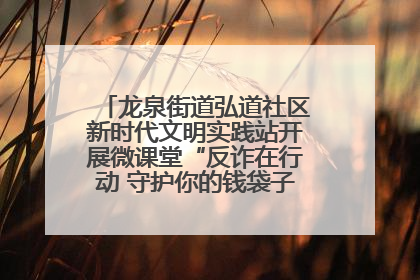 龙泉街道弘道社区新时代文明实践站开展微课堂“反诈在行动 守护你的钱袋子”反诈宣讲活动