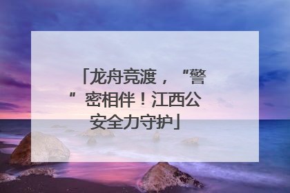 龙舟竞渡，“警”密相伴！江西公安全力守护