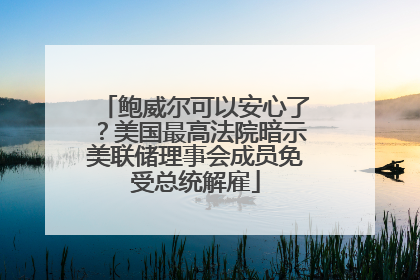 鲍威尔可以安心了？美国最高法院暗示美联储理事会成员免受总统解雇