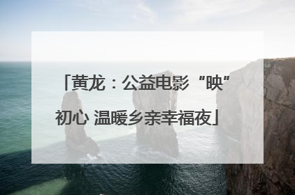 黄龙：公益电影“映”初心 温暖乡亲幸福夜