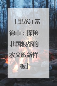 黑龙江富锦市：探秘北国粮都的农文旅新样板